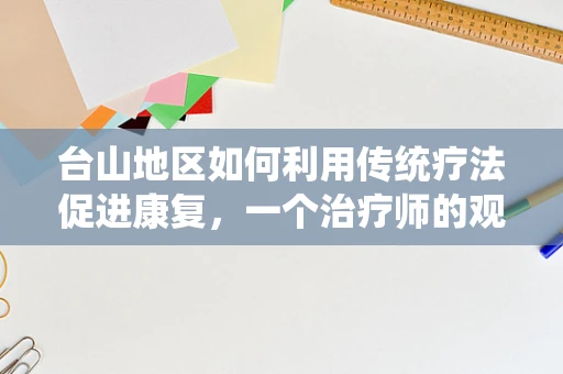 台山地区如何利用传统疗法促进康复，一个治疗师的观点？