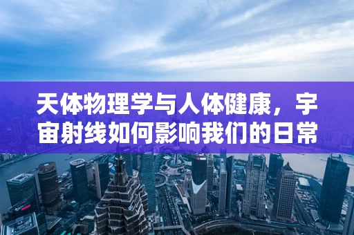 天体物理学与人体健康，宇宙射线如何影响我们的日常？