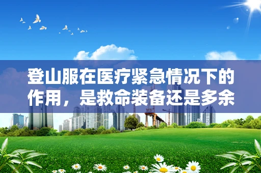 登山服在医疗紧急情况下的作用，是救命装备还是多余负担？