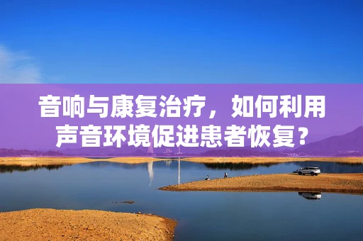 音响与康复治疗，如何利用声音环境促进患者恢复？