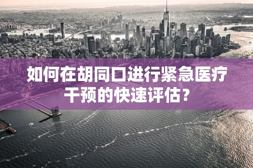如何在胡同口进行紧急医疗干预的快速评估？