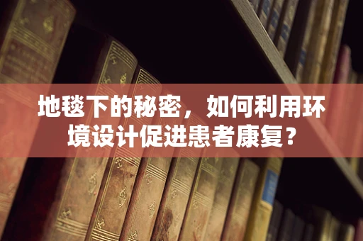 地毯下的秘密，如何利用环境设计促进患者康复？