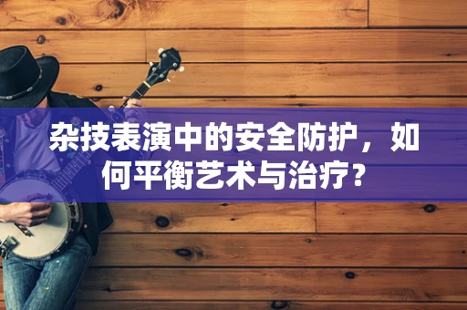 杂技表演中的安全防护，如何平衡艺术与治疗？