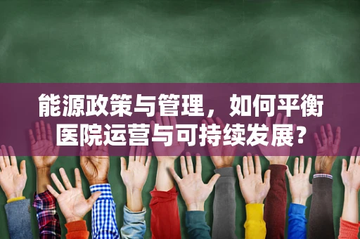 能源政策与管理，如何平衡医院运营与可持续发展？