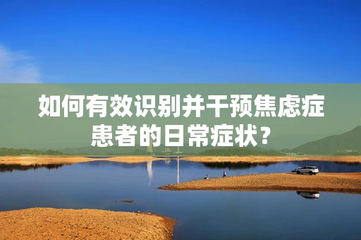 如何有效识别并干预焦虑症患者的日常症状？