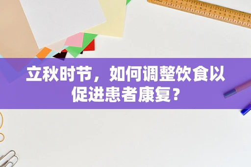 立秋时节，如何调整饮食以促进患者康复？