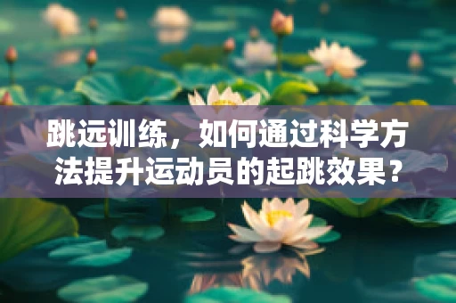 跳远训练，如何通过科学方法提升运动员的起跳效果？