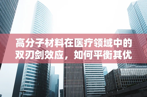 高分子材料在医疗领域中的双刃剑效应，如何平衡其优势与潜在风险？