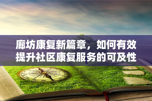 廊坊康复新篇章，如何有效提升社区康复服务的可及性与质量？