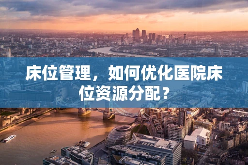 床位管理，如何优化医院床位资源分配？