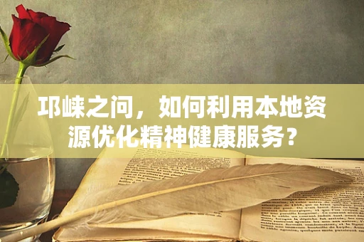 邛崃之问，如何利用本地资源优化精神健康服务？
