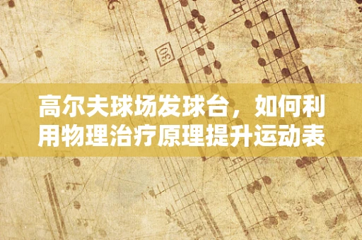 高尔夫球场发球台，如何利用物理治疗原理提升运动表现？