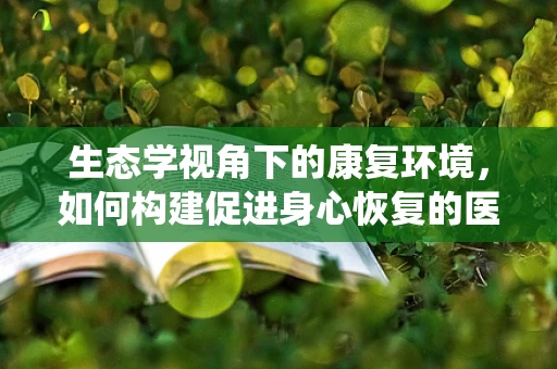生态学视角下的康复环境，如何构建促进身心恢复的医院绿植系统？