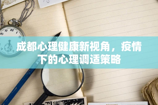 成都心理健康新视角，疫情下的心理调适策略