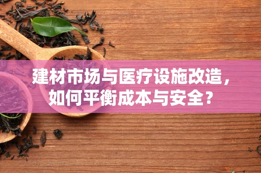 建材市场与医疗设施改造，如何平衡成本与安全？