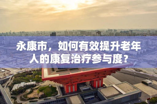 永康市，如何有效提升老年人的康复治疗参与度？