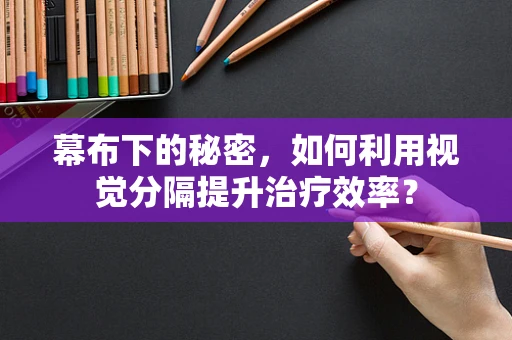 幕布下的秘密，如何利用视觉分隔提升治疗效率？