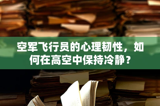 空军飞行员的心理韧性，如何在高空中保持冷静？