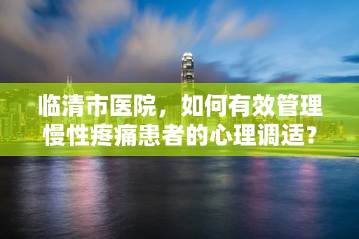 临清市医院，如何有效管理慢性疼痛患者的心理调适？