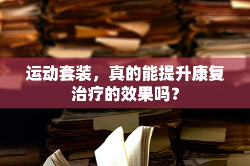 运动套装，真的能提升康复治疗的效果吗？