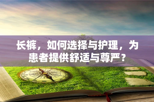 长裤，如何选择与护理，为患者提供舒适与尊严？