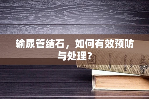 输尿管结石，如何有效预防与处理？