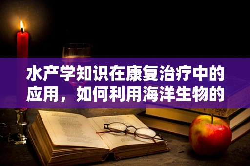 水产学知识在康复治疗中的应用，如何利用海洋生物的启示促进患者恢复？