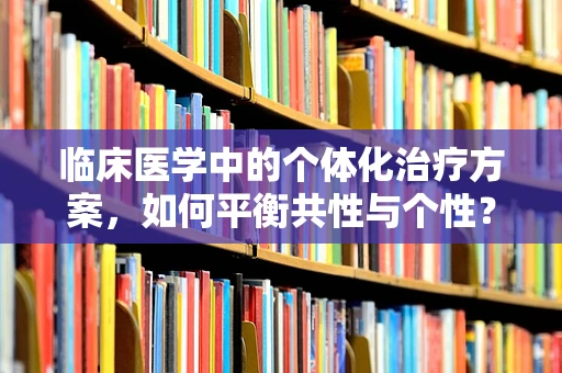 临床医学中的个体化治疗方案，如何平衡共性与个性？