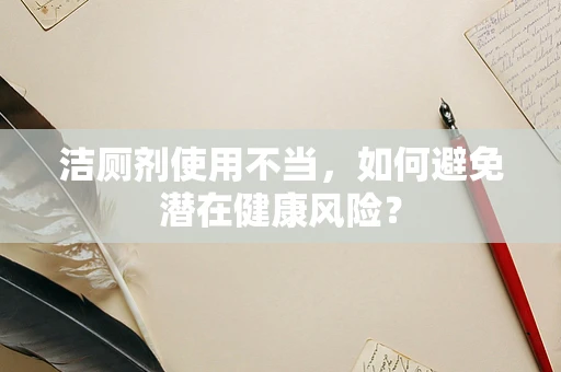 洁厕剂使用不当，如何避免潜在健康风险？