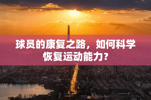 球员的康复之路，如何科学恢复运动能力？