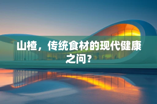 山楂，传统食材的现代健康之问？