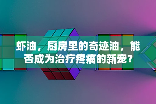 虾油，厨房里的奇迹油，能否成为治疗疼痛的新宠？