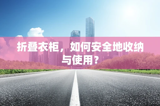 折叠衣柜，如何安全地收纳与使用？