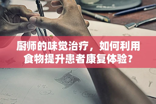 厨师的味觉治疗，如何利用食物提升患者康复体验？