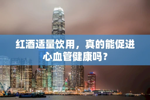 红酒适量饮用，真的能促进心血管健康吗？