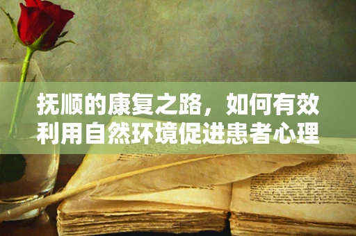 抚顺的康复之路，如何有效利用自然环境促进患者心理康复？