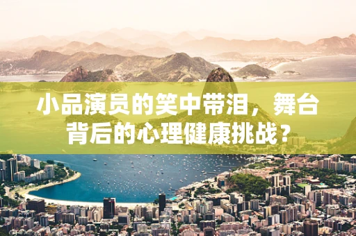 小品演员的笑中带泪，舞台背后的心理健康挑战？