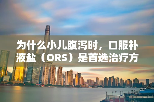 为什么小儿腹泻时，口服补液盐（ORS）是首选治疗方式？