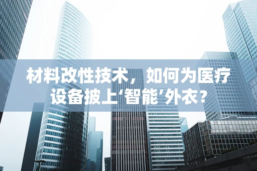 材料改性技术，如何为医疗设备披上‘智能’外衣？