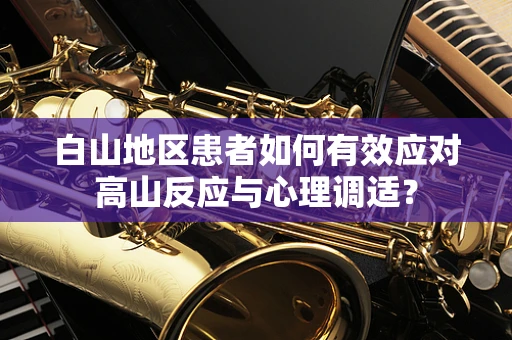 白山地区患者如何有效应对高山反应与心理调适？