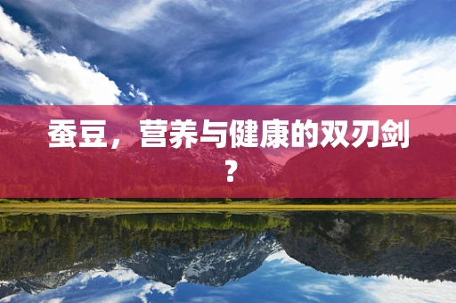 蚕豆，营养与健康的双刃剑？