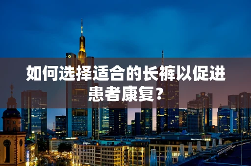 如何选择适合的长裤以促进患者康复？