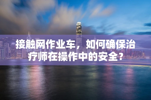 接触网作业车，如何确保治疗师在操作中的安全？