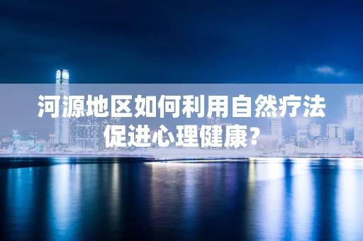 河源地区如何利用自然疗法促进心理健康？