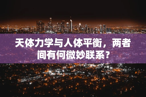 天体力学与人体平衡，两者间有何微妙联系？
