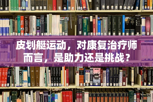 皮划艇运动，对康复治疗师而言，是助力还是挑战？