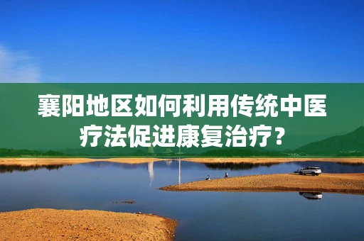 襄阳地区如何利用传统中医疗法促进康复治疗？