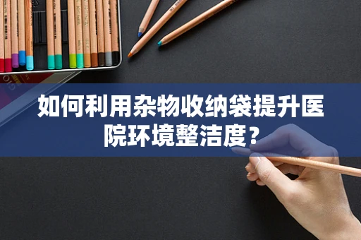 如何利用杂物收纳袋提升医院环境整洁度？