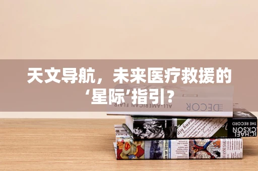 天文导航，未来医疗救援的‘星际’指引？