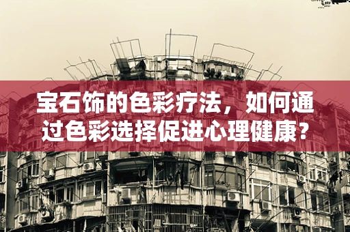 宝石饰的色彩疗法，如何通过色彩选择促进心理健康？